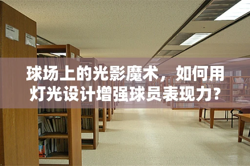 球场上的光影魔术，如何用灯光设计增强球员表现力？