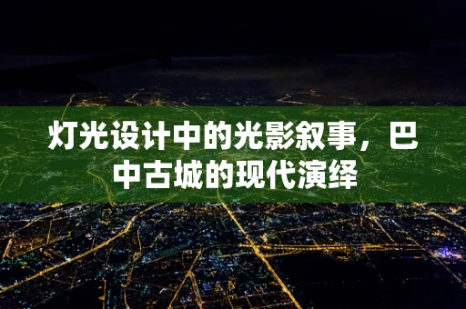 灯光设计中的光影叙事，巴中古城的现代演绎
