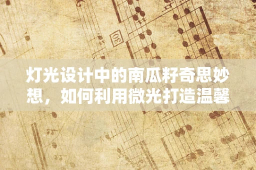 灯光设计中的南瓜籽奇思妙想，如何利用微光打造温馨氛围？