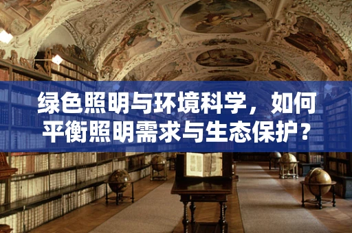 绿色照明与环境科学，如何平衡照明需求与生态保护？