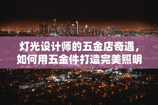 灯光设计师的五金店奇遇，如何用五金件打造完美照明效果？