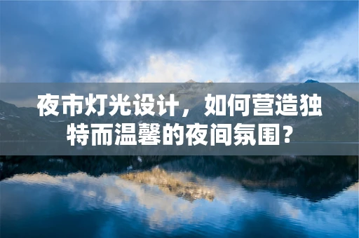 夜市灯光设计，如何营造独特而温馨的夜间氛围？