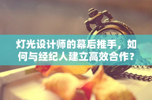 灯光设计师的幕后推手，如何与经纪人建立高效合作？