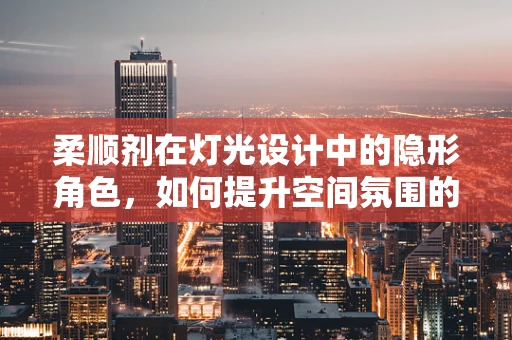 柔顺剂在灯光设计中的隐形角色，如何提升空间氛围的软质感？