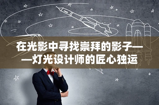在光影中寻找崇拜的影子——灯光设计师的匠心独运