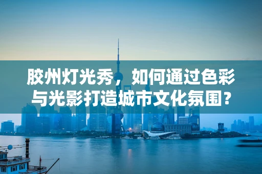 胶州灯光秀，如何通过色彩与光影打造城市文化氛围？