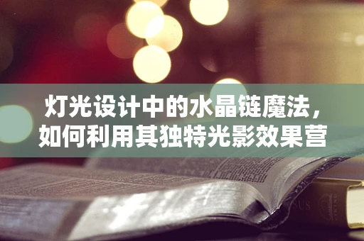 灯光设计中的水晶链魔法，如何利用其独特光影效果营造梦幻空间？