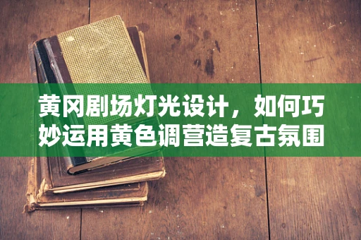 黄冈剧场灯光设计，如何巧妙运用黄色调营造复古氛围？