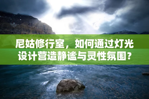 尼姑修行室，如何通过灯光设计营造静谧与灵性氛围？