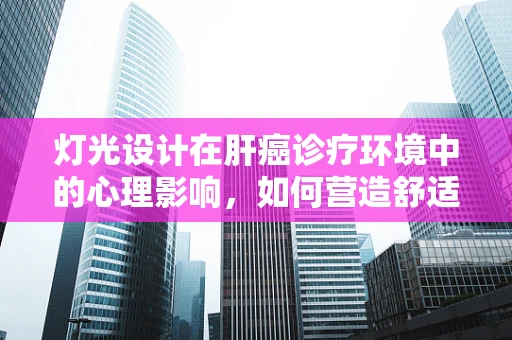 灯光设计在肝癌诊疗环境中的心理影响，如何营造舒适的治疗空间？