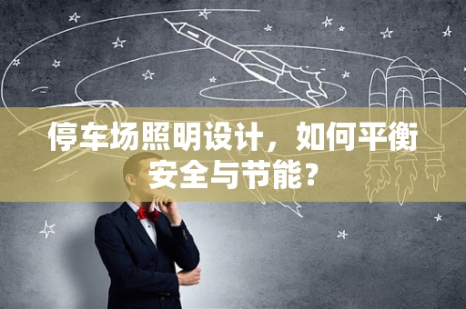 停车场照明设计，如何平衡安全与节能？