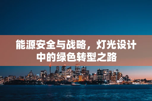 能源安全与战略，灯光设计中的绿色转型之路