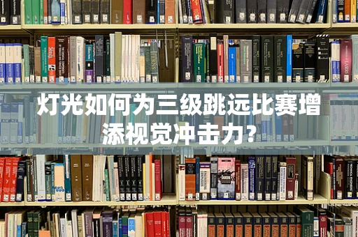 灯光如何为三级跳远比赛增添视觉冲击力？