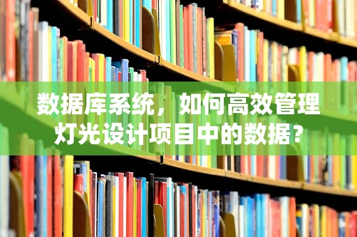 数据库系统，如何高效管理灯光设计项目中的数据？