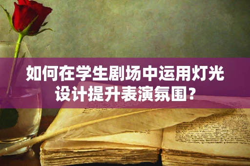 如何在学生剧场中运用灯光设计提升表演氛围？