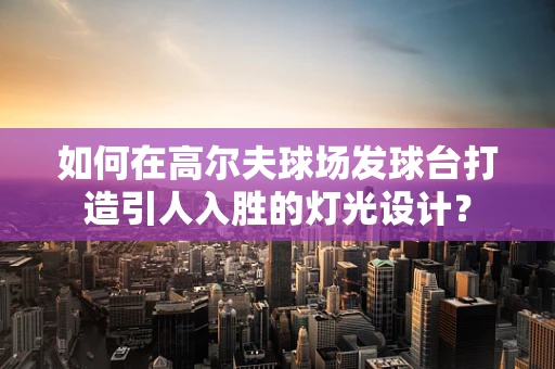 如何在高尔夫球场发球台打造引人入胜的灯光设计？