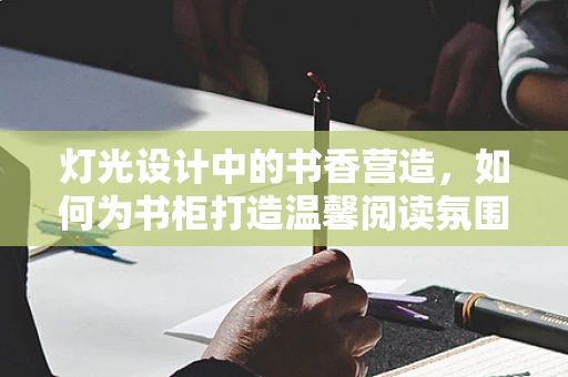 灯光设计中的书香营造，如何为书柜打造温馨阅读氛围？