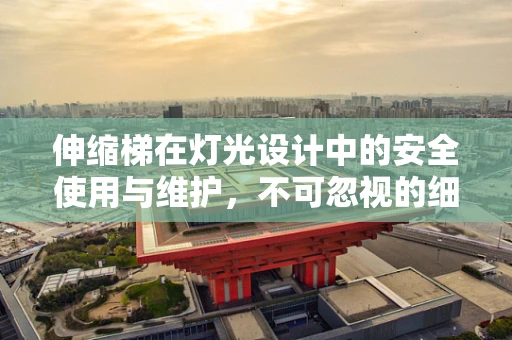 伸缩梯在灯光设计中的安全使用与维护，不可忽视的细节