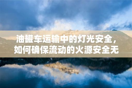 油罐车运输中的灯光安全，如何确保流动的火源安全无虞？