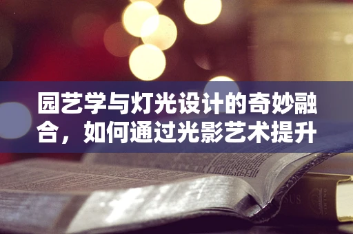 园艺学与灯光设计的奇妙融合，如何通过光影艺术提升园艺空间体验？