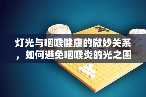 灯光与咽喉健康的微妙关系，如何避免咽喉炎的光之困扰？