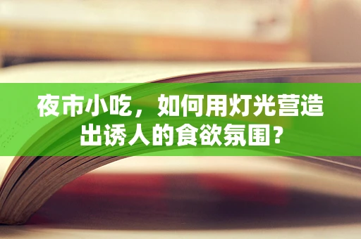 夜市小吃，如何用灯光营造出诱人的食欲氛围？