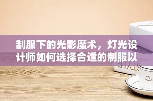 制服下的光影魔术，灯光设计师如何选择合适的制服以融入工作环境？