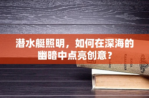 潜水艇照明，如何在深海的幽暗中点亮创意？