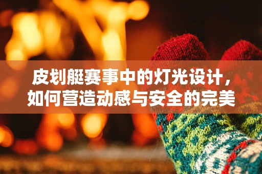 皮划艇赛事中的灯光设计，如何营造动感与安全的完美平衡？