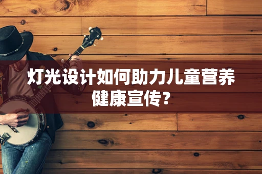 灯光设计如何助力儿童营养健康宣传？