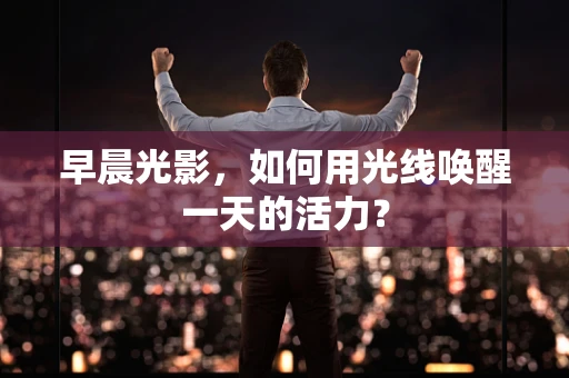 早晨光影，如何用光线唤醒一天的活力？