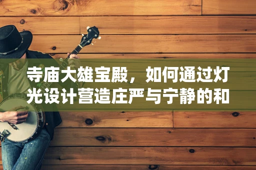 寺庙大雄宝殿，如何通过灯光设计营造庄严与宁静的和谐统一？