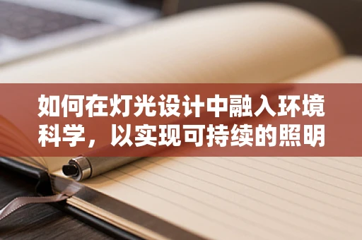 如何在灯光设计中融入环境科学，以实现可持续的照明解决方案？