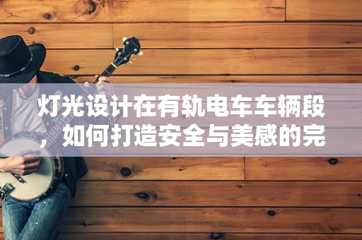 灯光设计在有轨电车车辆段，如何打造安全与美感的完美结合？
