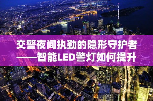 交警夜间执勤的隐形守护者——智能LED警灯如何提升安全？