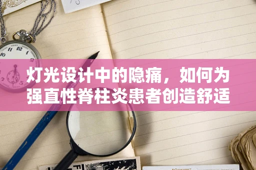 灯光设计中的隐痛，如何为强直性脊柱炎患者创造舒适的光环境？