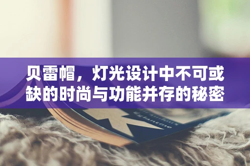 贝雷帽，灯光设计中不可或缺的时尚与功能并存的秘密武器？
