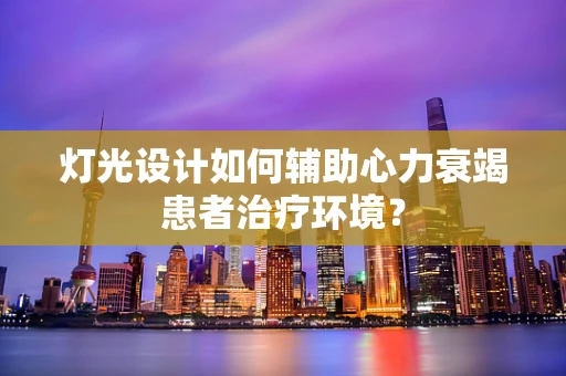 灯光设计如何辅助心力衰竭患者治疗环境？