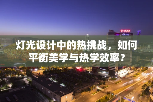 灯光设计中的热挑战，如何平衡美学与热学效率？
