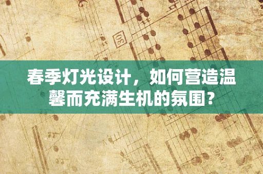 春季灯光设计，如何营造温馨而充满生机的氛围？
