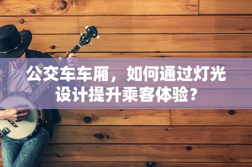 公交车车厢，如何通过灯光设计提升乘客体验？