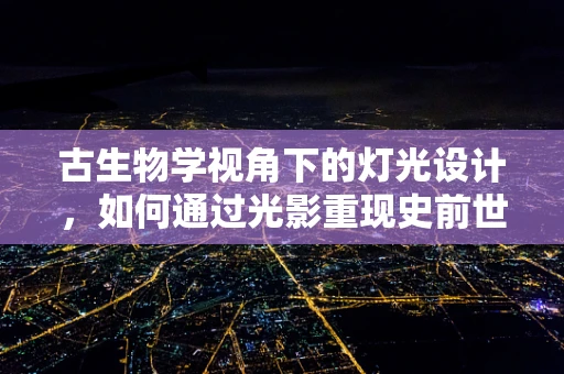 古生物学视角下的灯光设计，如何通过光影重现史前世界？