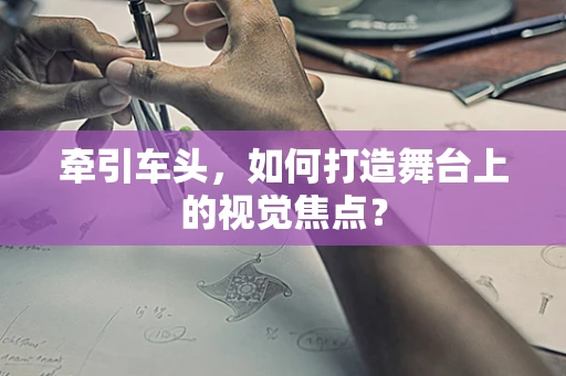牵引车头，如何打造舞台上的视觉焦点？