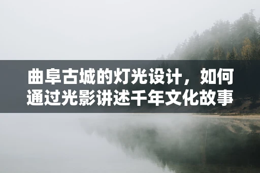 曲阜古城的灯光设计，如何通过光影讲述千年文化故事？