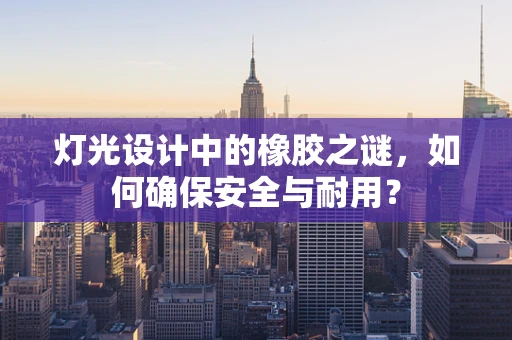灯光设计中的橡胶之谜，如何确保安全与耐用？