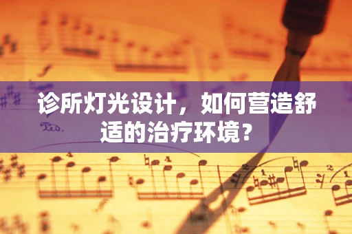 诊所灯光设计，如何营造舒适的治疗环境？
