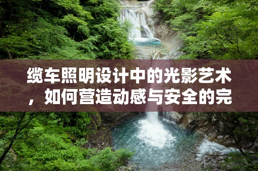 缆车照明设计中的光影艺术，如何营造动感与安全的完美平衡？