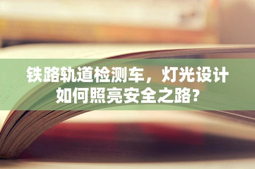 铁路轨道检测车，灯光设计如何照亮安全之路？