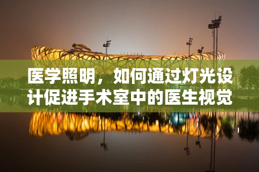 医学照明，如何通过灯光设计促进手术室中的医生视觉舒适度与患者安全？