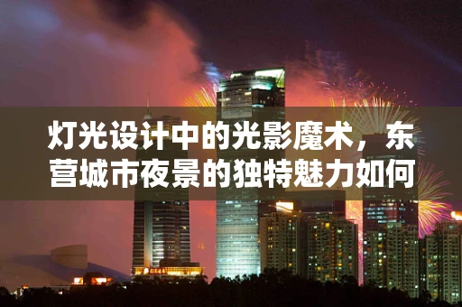 灯光设计中的光影魔术，东营城市夜景的独特魅力如何塑造？